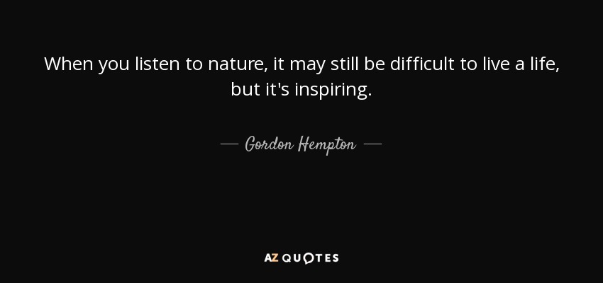 When you listen to nature, it may still be difficult to live a life, but it's inspiring. - Gordon Hempton