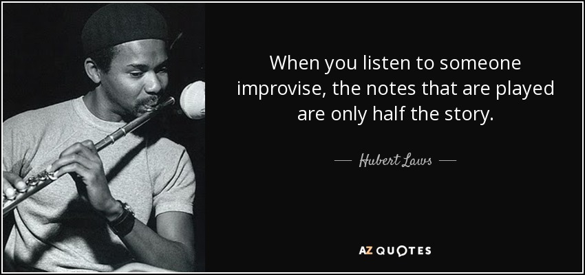 When you listen to someone improvise, the notes that are played are only half the story. - Hubert Laws
