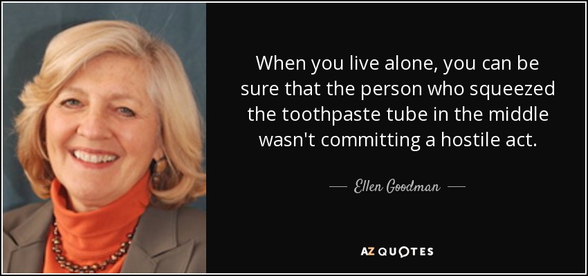 When you live alone, you can be sure that the person who squeezed the toothpaste tube in the middle wasn't committing a hostile act. - Ellen Goodman
