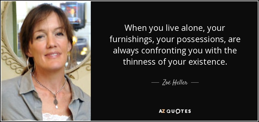 When you live alone, your furnishings, your possessions, are always confronting you with the thinness of your existence. - Zoë Heller