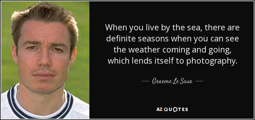 When you live by the sea, there are definite seasons when you can see the weather coming and going, which lends itself to photography. - Graeme Le Saux