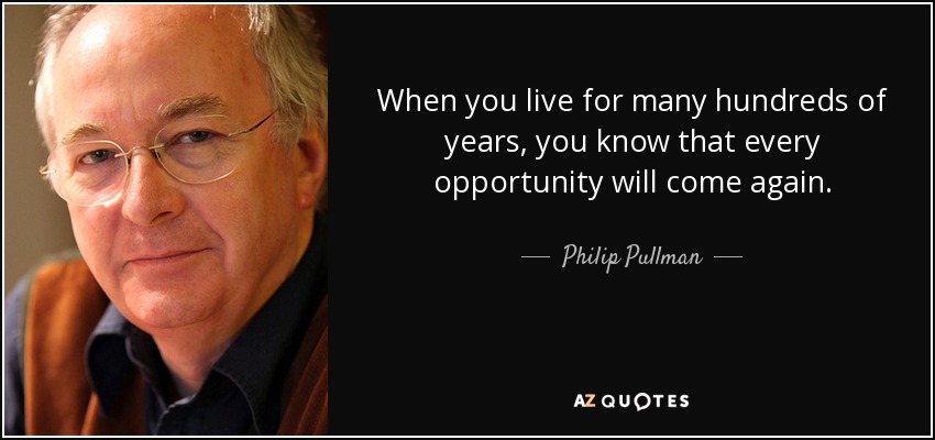 When you live for many hundreds of years, you know that every opportunity will come again. - Philip Pullman