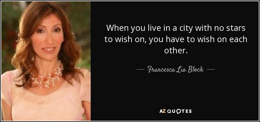When you live in a city with no stars to wish on, you have to wish on each other. - Francesca Lia Block