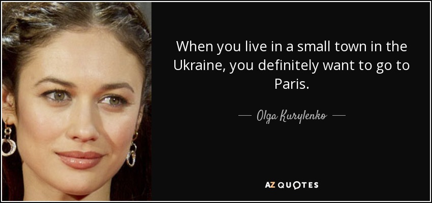 When you live in a small town in the Ukraine, you definitely want to go to Paris. - Olga Kurylenko