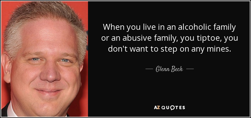 When you live in an alcoholic family or an abusive family, you tiptoe, you don't want to step on any mines. - Glenn Beck
