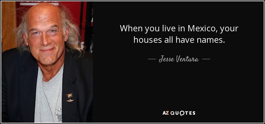 When you live in Mexico, your houses all have names. - Jesse Ventura