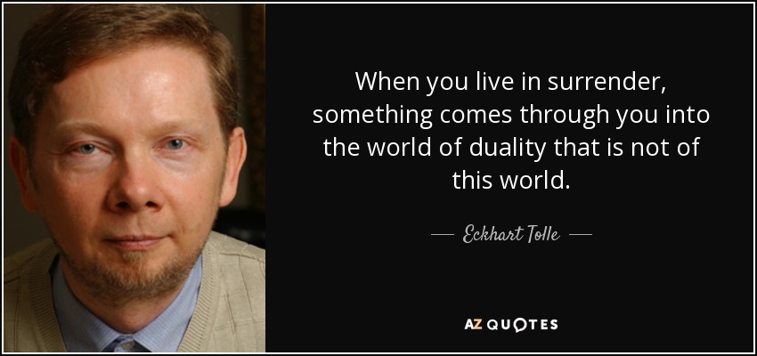 When you live in surrender, something comes through you into the world of duality that is not of this world. - Eckhart Tolle