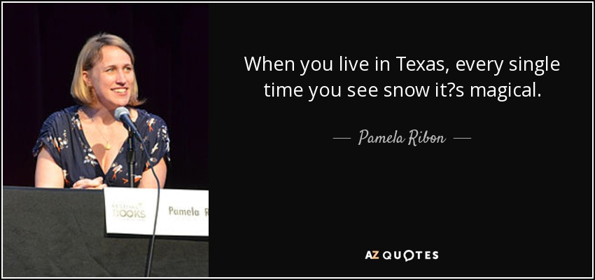 When you live in Texas, every single time you see snow it?s magical. - Pamela Ribon