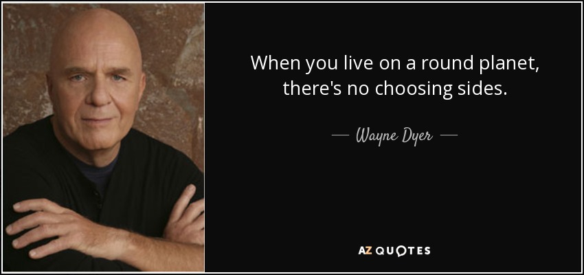When you live on a round planet, there's no choosing sides. - Wayne Dyer
