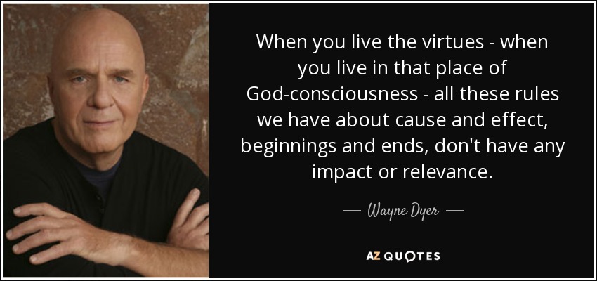 When you live the virtues - when you live in that place of God-consciousness - all these rules we have about cause and effect, beginnings and ends, don't have any impact or relevance. - Wayne Dyer