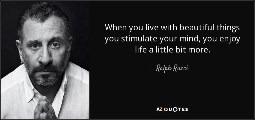 When you live with beautiful things you stimulate your mind, you enjoy life a little bit more. - Ralph Rucci