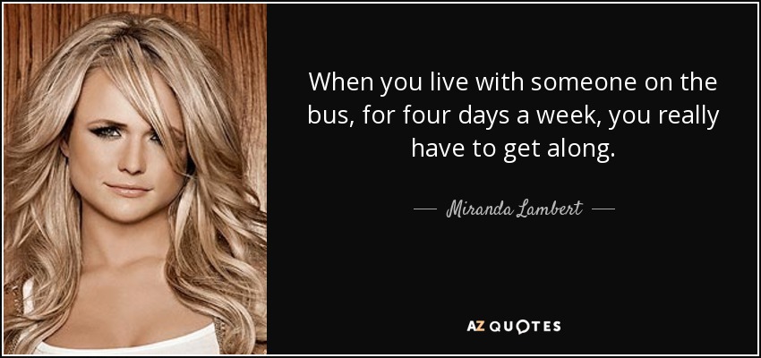 When you live with someone on the bus, for four days a week, you really have to get along. - Miranda Lambert