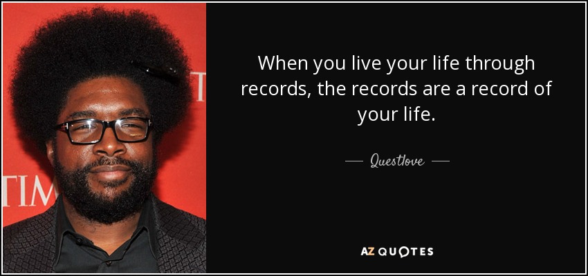 When you live your life through records, the records are a record of your life. - Questlove
