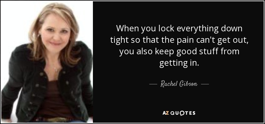 When you lock everything down tight so that the pain can't get out, you also keep good stuff from getting in. - Rachel Gibson