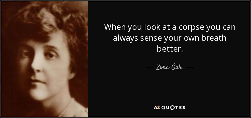 When you look at a corpse you can always sense your own breath better. - Zona Gale