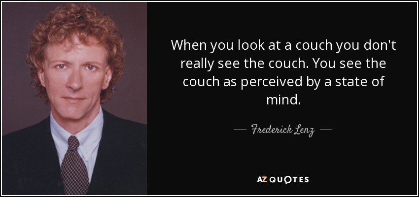 When you look at a couch you don't really see the couch. You see the couch as perceived by a state of mind. - Frederick Lenz
