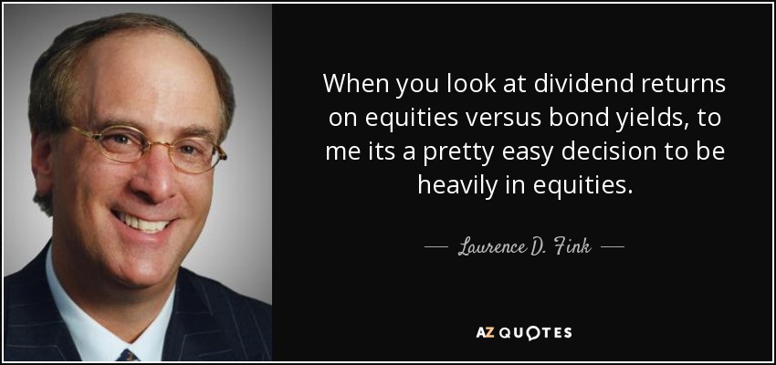 When you look at dividend returns on equities versus bond yields, to me its a pretty easy decision to be heavily in equities. - Laurence D. Fink
