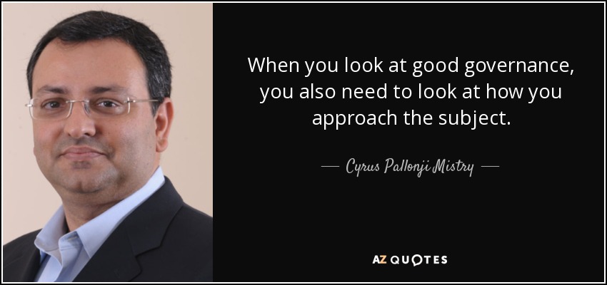 When you look at good governance, you also need to look at how you approach the subject. - Cyrus Pallonji Mistry