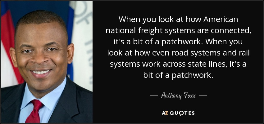 When you look at how American national freight systems are connected, it's a bit of a patchwork. When you look at how even road systems and rail systems work across state lines, it's a bit of a patchwork. - Anthony Foxx