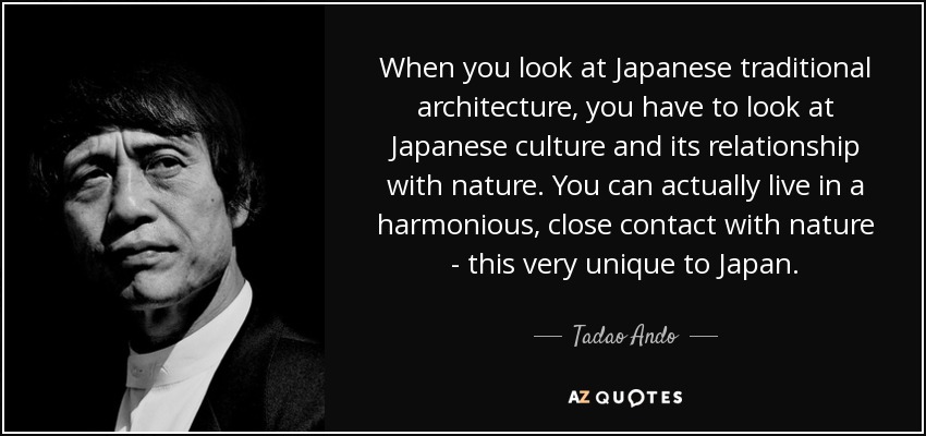 When you look at Japanese traditional architecture, you have to look at Japanese culture and its relationship with nature. You can actually live in a harmonious, close contact with nature - this very unique to Japan. - Tadao Ando