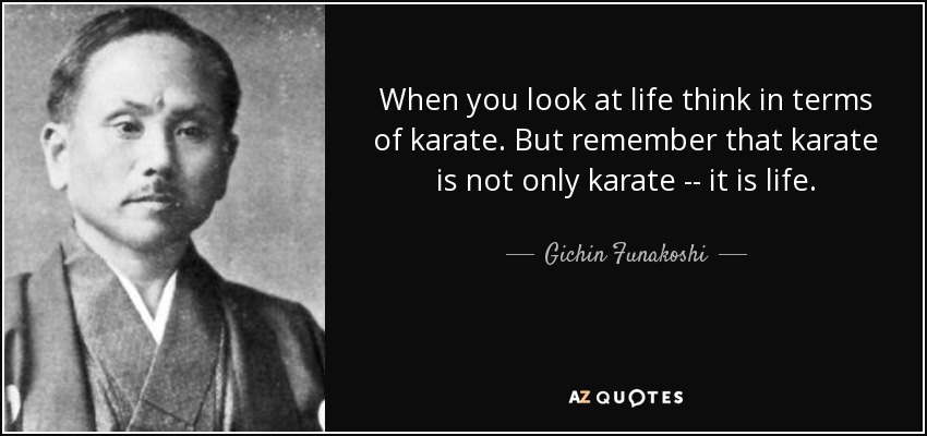 When you look at life think in terms of karate. But remember that karate is not only karate -- it is life. - Gichin Funakoshi