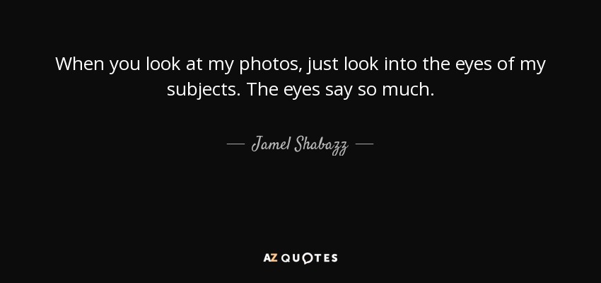 When you look at my photos, just look into the eyes of my subjects. The eyes say so much. - Jamel Shabazz