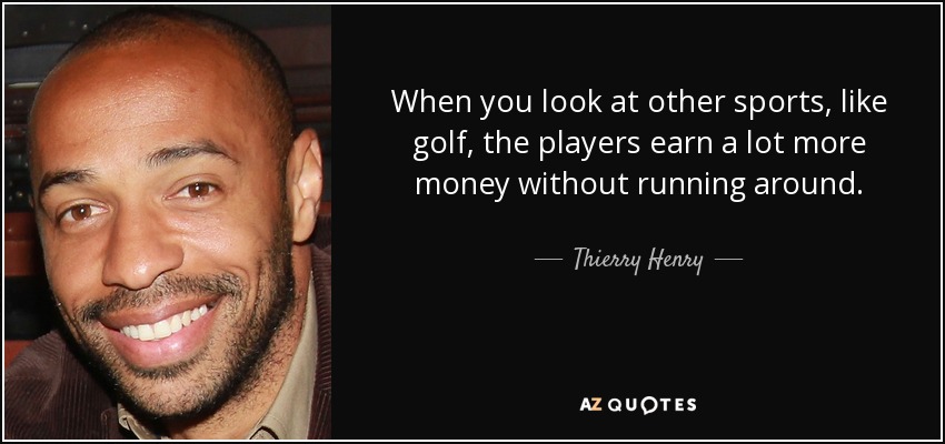 When you look at other sports, like golf, the players earn a lot more money without running around. - Thierry Henry