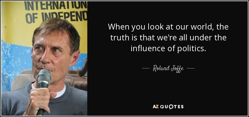 When you look at our world, the truth is that we're all under the influence of politics. - Roland Joffe