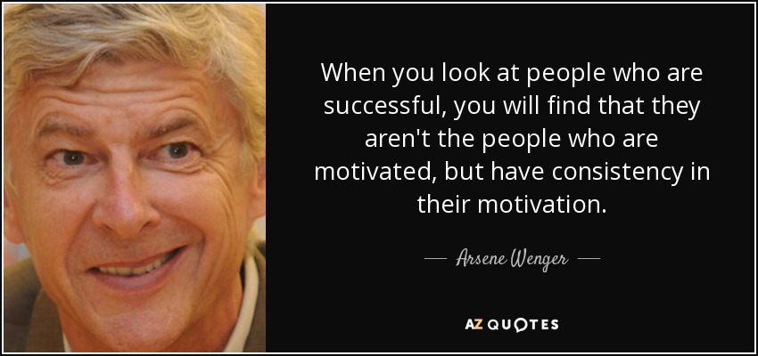 When you look at people who are successful, you will find that they aren't the people who are motivated, but have consistency in their motivation. - Arsene Wenger
