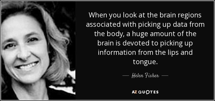 When you look at the brain regions associated with picking up data from the body, a huge amount of the brain is devoted to picking up information from the lips and tongue. - Helen Fisher