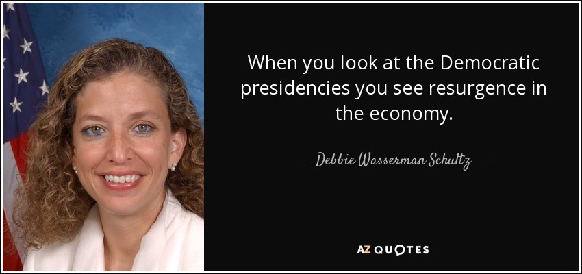 When you look at the Democratic presidencies you see resurgence in the economy. - Debbie Wasserman Schultz