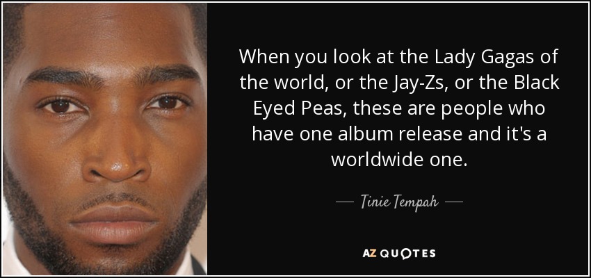 When you look at the Lady Gagas of the world, or the Jay-Zs, or the Black Eyed Peas, these are people who have one album release and it's a worldwide one. - Tinie Tempah