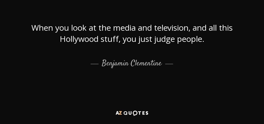 When you look at the media and television, and all this Hollywood stuff, you just judge people. - Benjamin Clementine