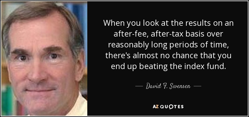 When you look at the results on an after-fee, after-tax basis over reasonably long periods of time, there's almost no chance that you end up beating the index fund. - David F. Swensen