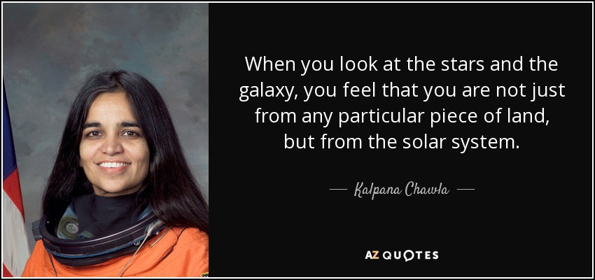 When you look at the stars and the galaxy, you feel that you are not just from any particular piece of land, but from the solar system. - Kalpana Chawla