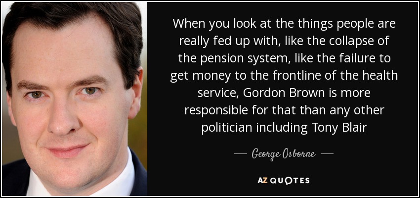 When you look at the things people are really fed up with, like the collapse of the pension system, like the failure to get money to the frontline of the health service, Gordon Brown is more responsible for that than any other politician including Tony Blair - George Osborne