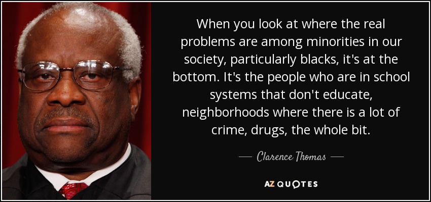 When you look at where the real problems are among minorities in our society, particularly blacks, it's at the bottom. It's the people who are in school systems that don't educate, neighborhoods where there is a lot of crime, drugs, the whole bit. - Clarence Thomas