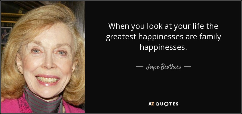 When you look at your life the greatest happinesses are family happinesses. - Joyce Brothers