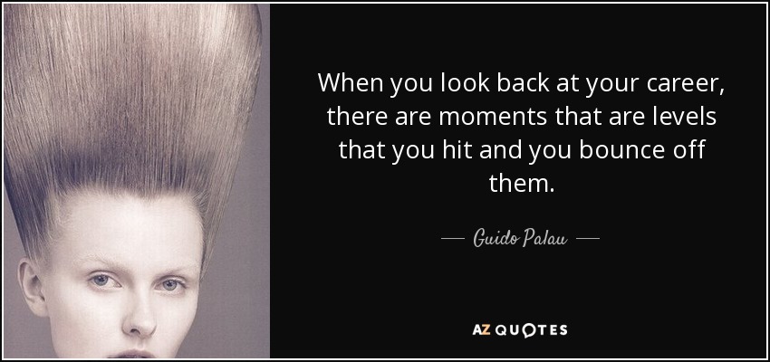 When you look back at your career, there are moments that are levels that you hit and you bounce off them. - Guido Palau