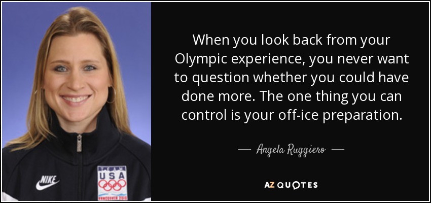 When you look back from your Olympic experience, you never want to question whether you could have done more. The one thing you can control is your off-ice preparation. - Angela Ruggiero