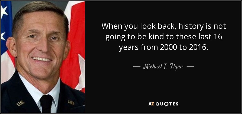 When you look back, history is not going to be kind to these last 16 years from 2000 to 2016. - Michael T. Flynn