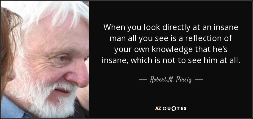 When you look directly at an insane man all you see is a reflection of your own knowledge that he's insane, which is not to see him at all. - Robert M. Pirsig
