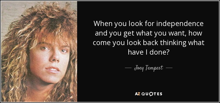 When you look for independence and you get what you want, how come you look back thinking what have I done? - Joey Tempest