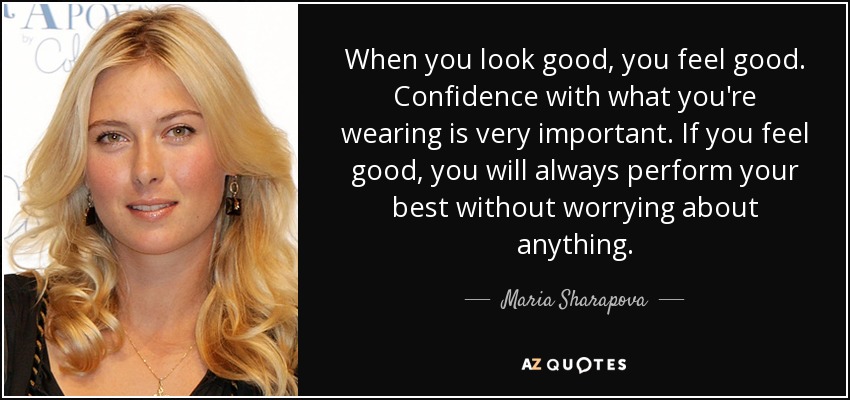 When you look good, you feel good. Confidence with what you're wearing is very important. If you feel good, you will always perform your best without worrying about anything. - Maria Sharapova
