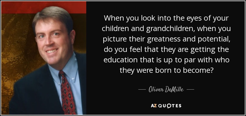 When you look into the eyes of your children and grandchildren, when you picture their greatness and potential, do you feel that they are getting the education that is up to par with who they were born to become? - Oliver DeMille