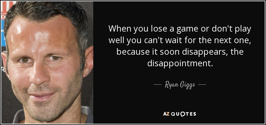 When you lose a game or don't play well you can't wait for the next one, because it soon disappears, the disappointment. - Ryan Giggs