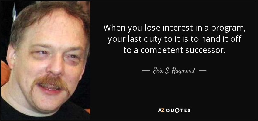 When you lose interest in a program, your last duty to it is to hand it off to a competent successor. - Eric S. Raymond