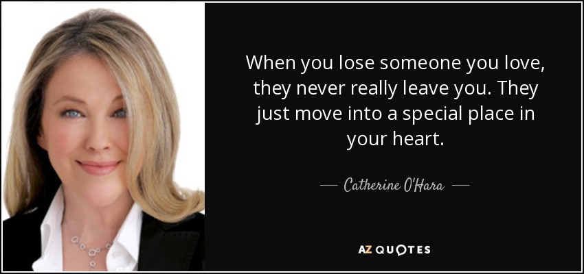 When you lose someone you love, they never really leave you. They just move into a special place in your heart. - Catherine O'Hara