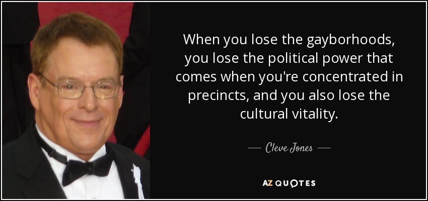 When you lose the gayborhoods, you lose the political power that comes when you're concentrated in precincts, and you also lose the cultural vitality. - Cleve Jones