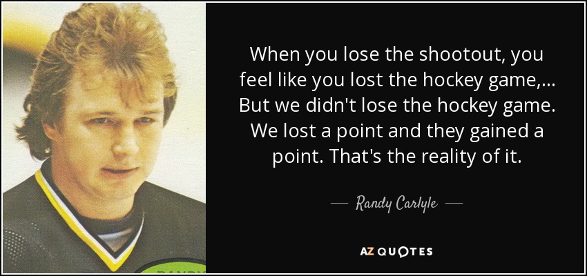 When you lose the shootout, you feel like you lost the hockey game, ... But we didn't lose the hockey game. We lost a point and they gained a point. That's the reality of it. - Randy Carlyle